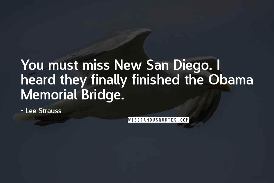 Lee Strauss Quotes: You must miss New San Diego. I heard they finally finished the Obama Memorial Bridge.