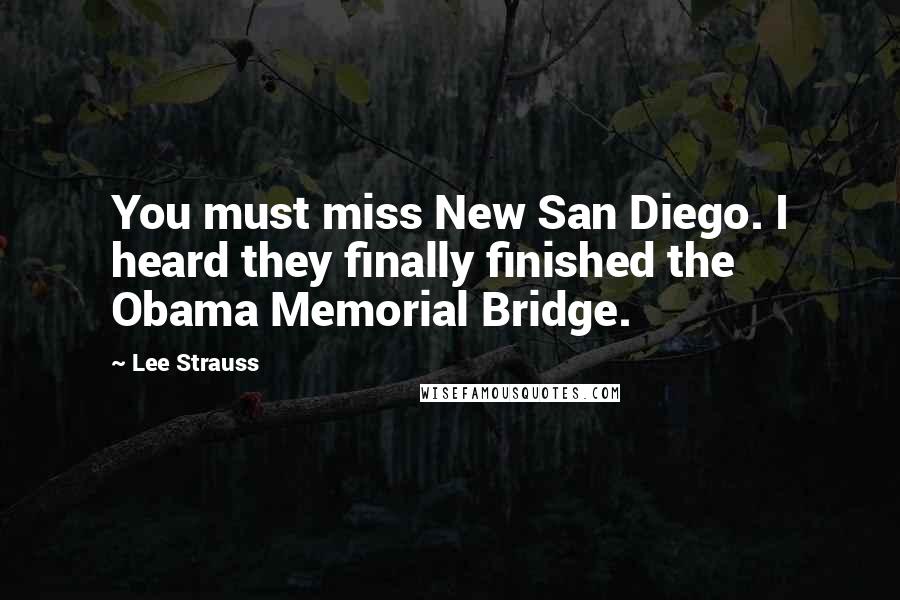 Lee Strauss Quotes: You must miss New San Diego. I heard they finally finished the Obama Memorial Bridge.