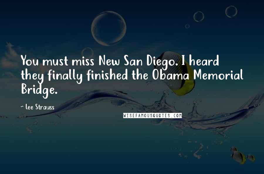 Lee Strauss Quotes: You must miss New San Diego. I heard they finally finished the Obama Memorial Bridge.