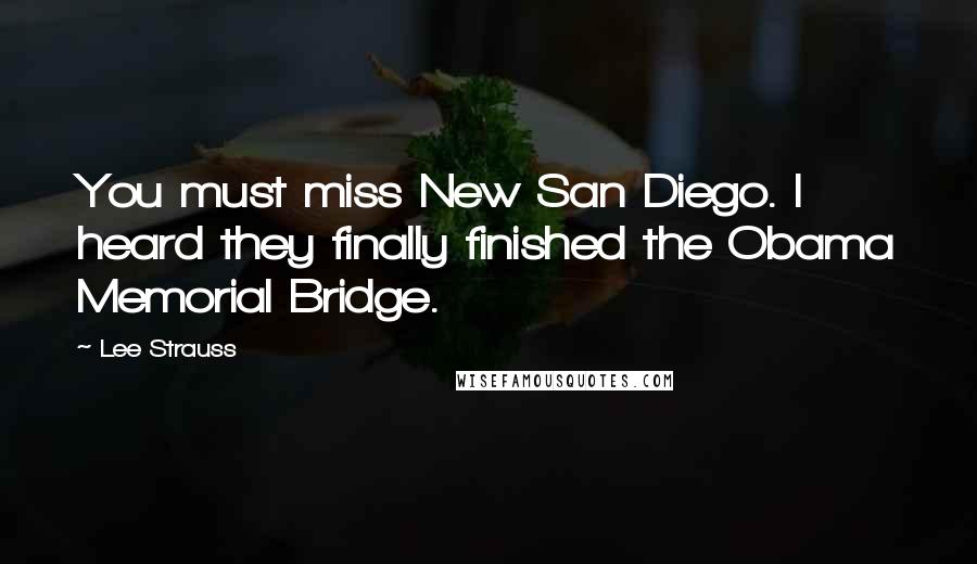 Lee Strauss Quotes: You must miss New San Diego. I heard they finally finished the Obama Memorial Bridge.