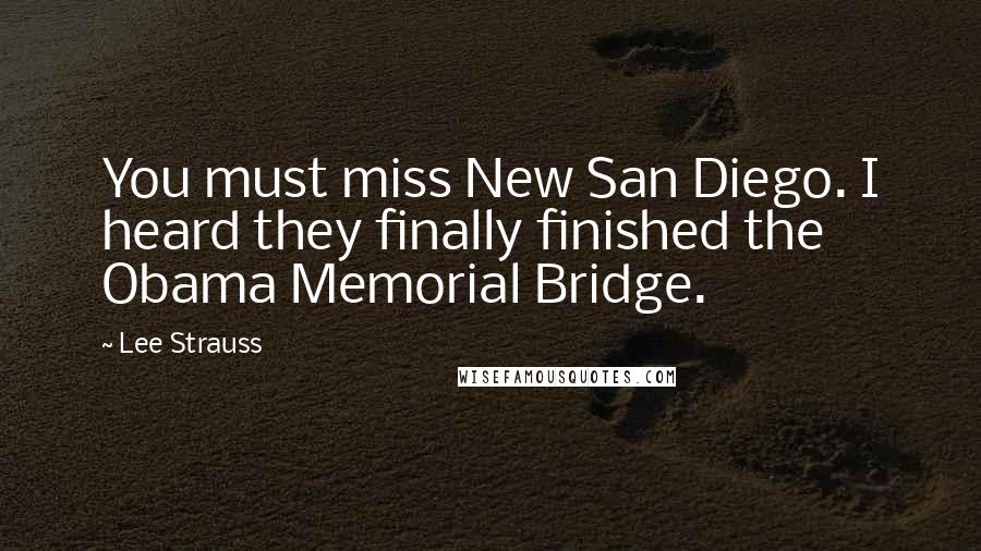 Lee Strauss Quotes: You must miss New San Diego. I heard they finally finished the Obama Memorial Bridge.