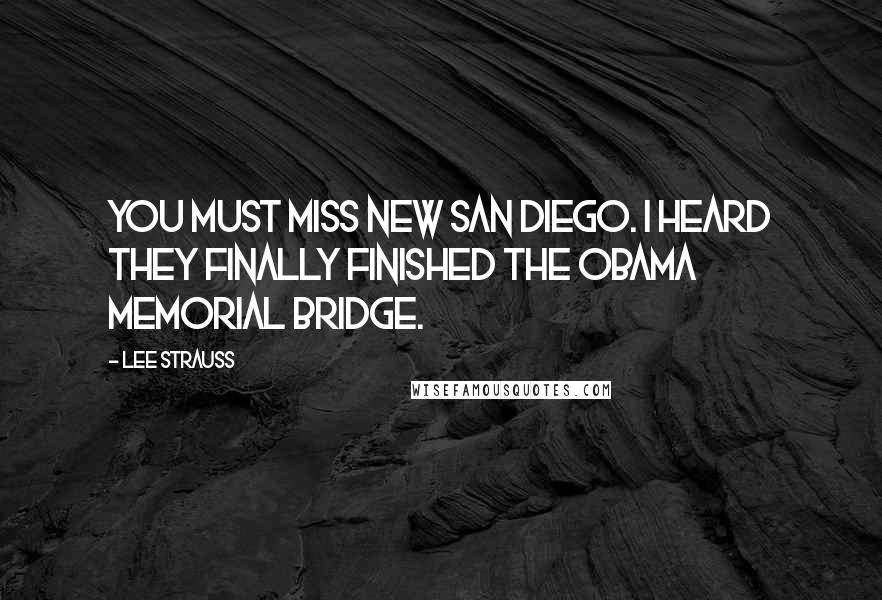 Lee Strauss Quotes: You must miss New San Diego. I heard they finally finished the Obama Memorial Bridge.