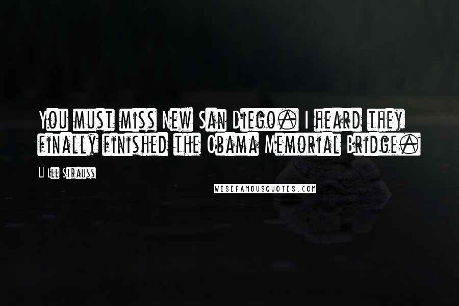 Lee Strauss Quotes: You must miss New San Diego. I heard they finally finished the Obama Memorial Bridge.