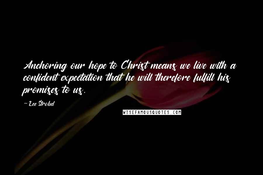 Lee Strobel Quotes: Anchoring our hope to Christ means we live with a confident expectation that he will therefore fulfill his promises to us.