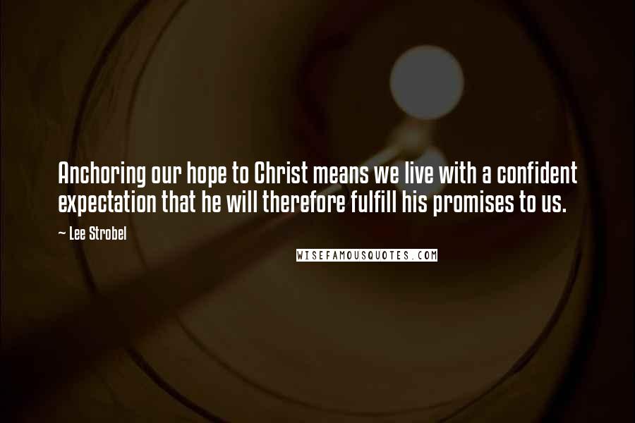 Lee Strobel Quotes: Anchoring our hope to Christ means we live with a confident expectation that he will therefore fulfill his promises to us.