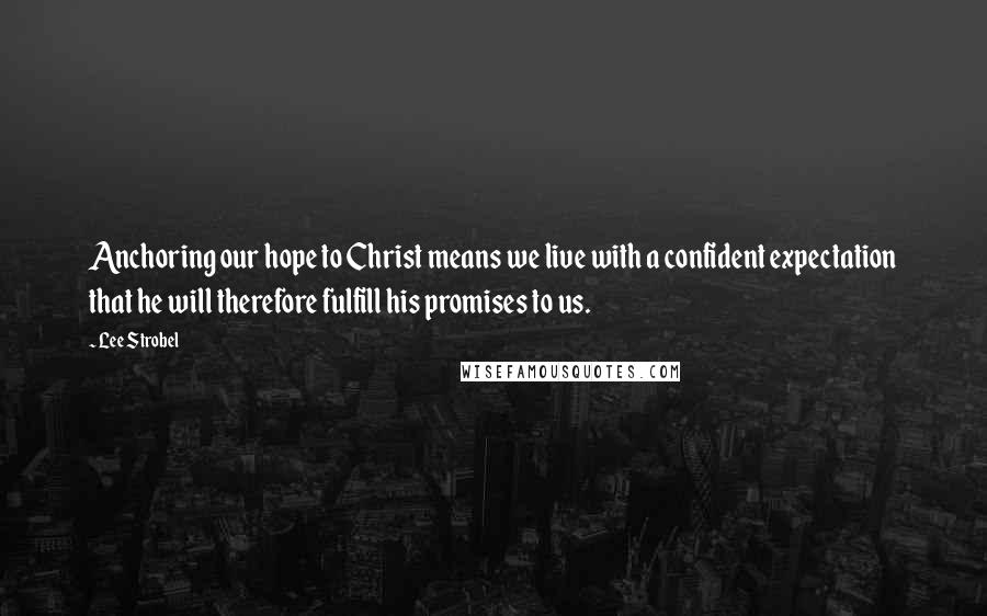 Lee Strobel Quotes: Anchoring our hope to Christ means we live with a confident expectation that he will therefore fulfill his promises to us.