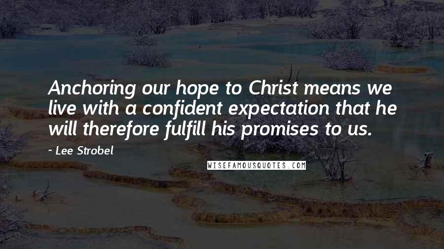 Lee Strobel Quotes: Anchoring our hope to Christ means we live with a confident expectation that he will therefore fulfill his promises to us.