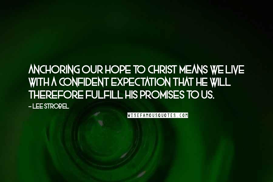 Lee Strobel Quotes: Anchoring our hope to Christ means we live with a confident expectation that he will therefore fulfill his promises to us.