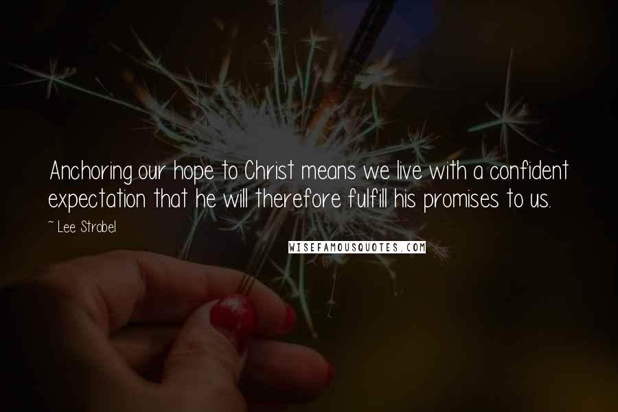 Lee Strobel Quotes: Anchoring our hope to Christ means we live with a confident expectation that he will therefore fulfill his promises to us.