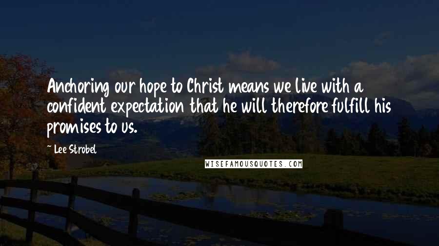 Lee Strobel Quotes: Anchoring our hope to Christ means we live with a confident expectation that he will therefore fulfill his promises to us.