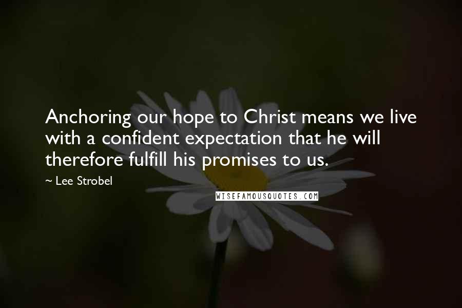 Lee Strobel Quotes: Anchoring our hope to Christ means we live with a confident expectation that he will therefore fulfill his promises to us.