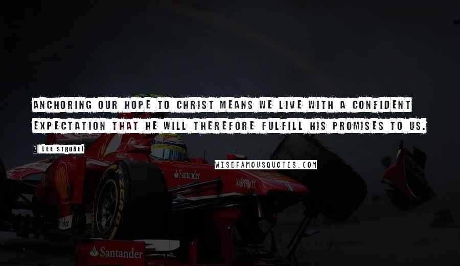 Lee Strobel Quotes: Anchoring our hope to Christ means we live with a confident expectation that he will therefore fulfill his promises to us.