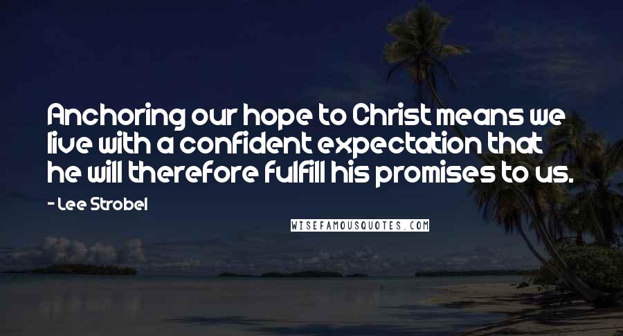 Lee Strobel Quotes: Anchoring our hope to Christ means we live with a confident expectation that he will therefore fulfill his promises to us.