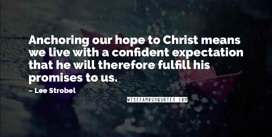 Lee Strobel Quotes: Anchoring our hope to Christ means we live with a confident expectation that he will therefore fulfill his promises to us.