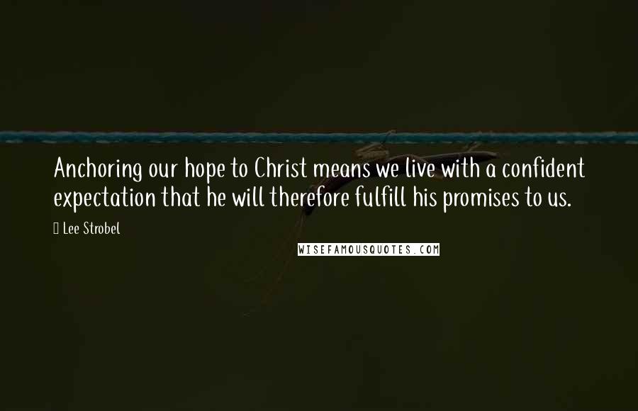 Lee Strobel Quotes: Anchoring our hope to Christ means we live with a confident expectation that he will therefore fulfill his promises to us.
