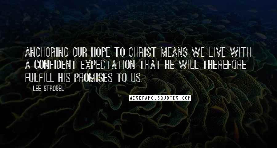 Lee Strobel Quotes: Anchoring our hope to Christ means we live with a confident expectation that he will therefore fulfill his promises to us.