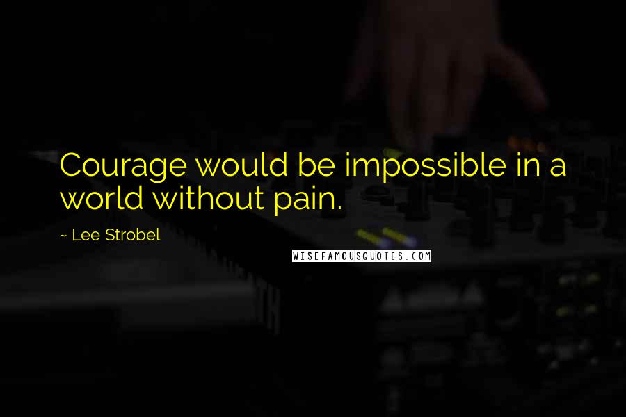 Lee Strobel Quotes: Courage would be impossible in a world without pain.