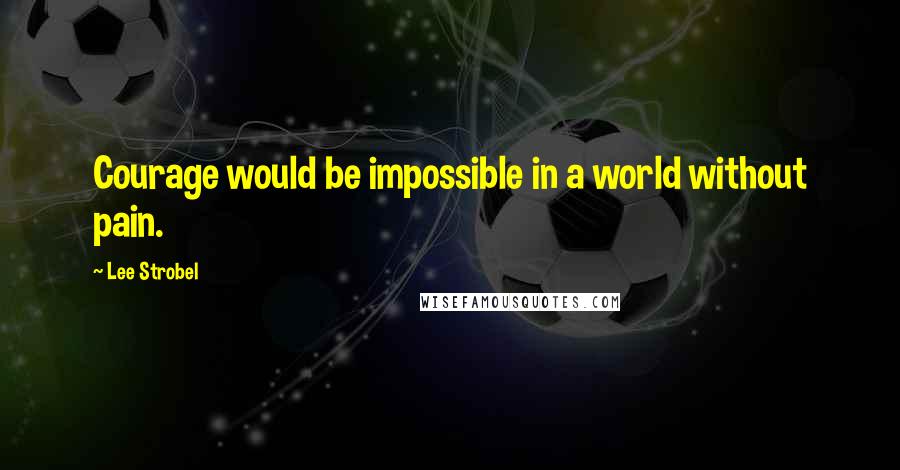 Lee Strobel Quotes: Courage would be impossible in a world without pain.