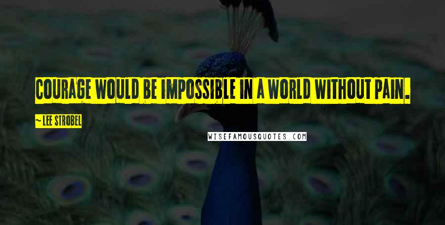Lee Strobel Quotes: Courage would be impossible in a world without pain.
