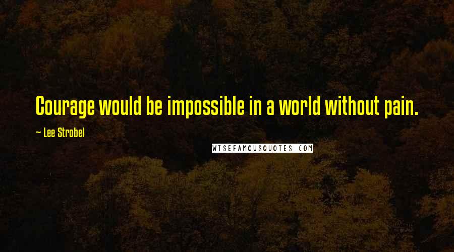 Lee Strobel Quotes: Courage would be impossible in a world without pain.