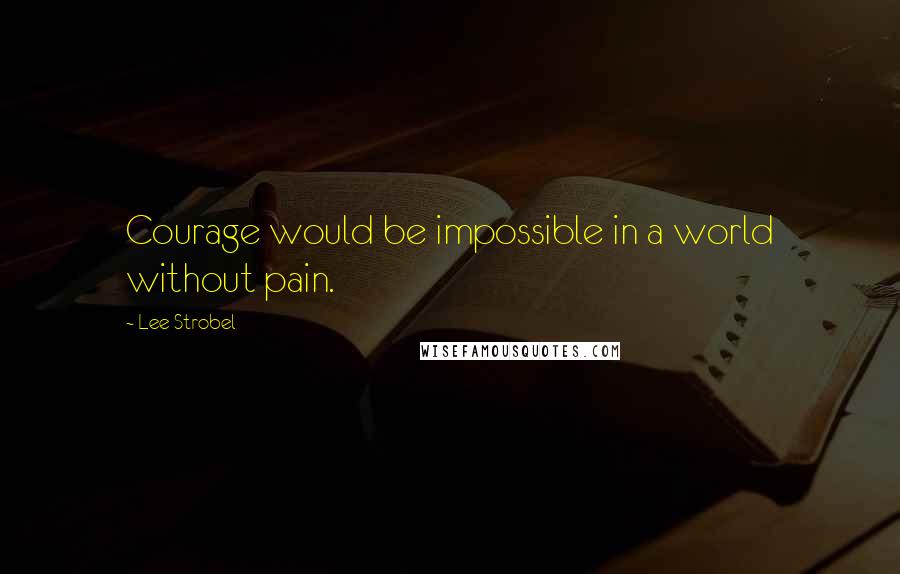 Lee Strobel Quotes: Courage would be impossible in a world without pain.