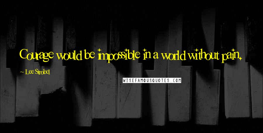 Lee Strobel Quotes: Courage would be impossible in a world without pain.