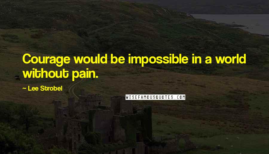 Lee Strobel Quotes: Courage would be impossible in a world without pain.