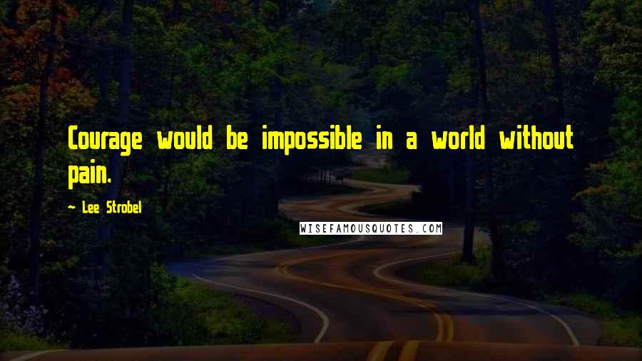 Lee Strobel Quotes: Courage would be impossible in a world without pain.