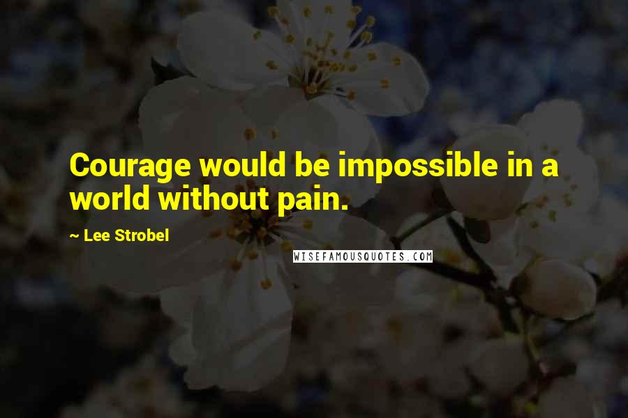 Lee Strobel Quotes: Courage would be impossible in a world without pain.