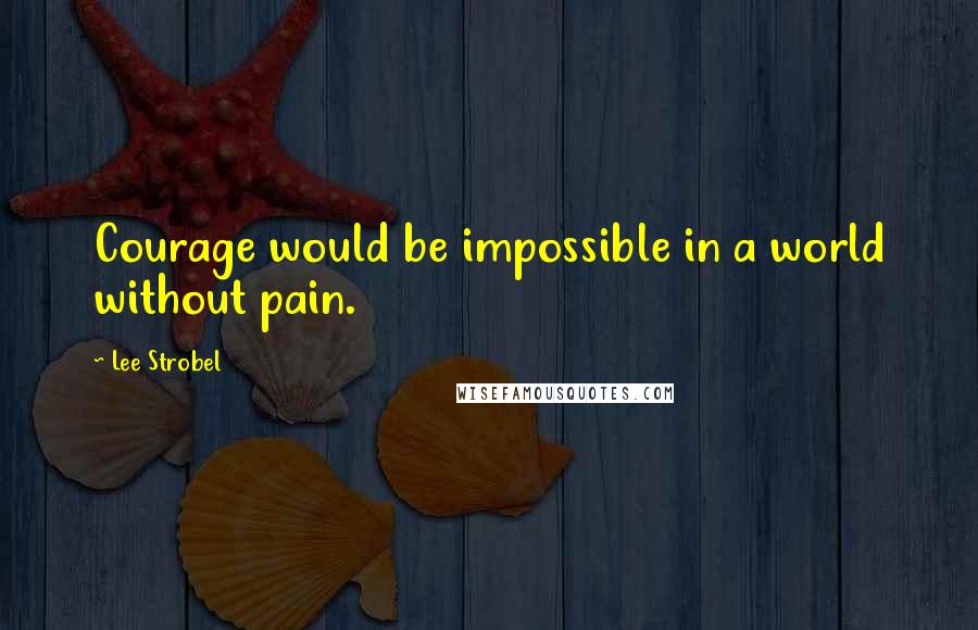 Lee Strobel Quotes: Courage would be impossible in a world without pain.