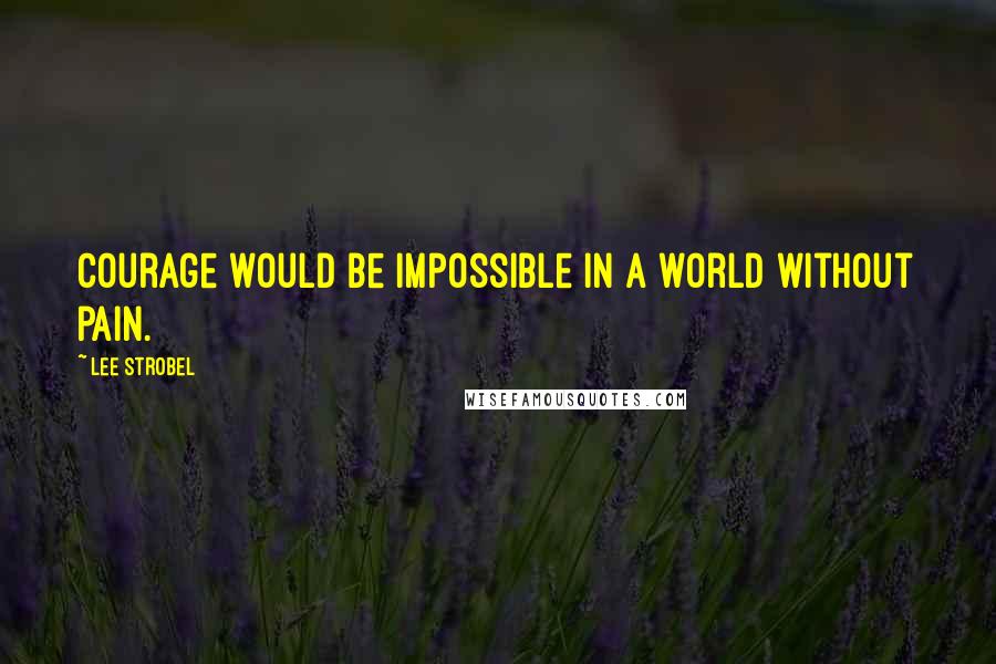 Lee Strobel Quotes: Courage would be impossible in a world without pain.