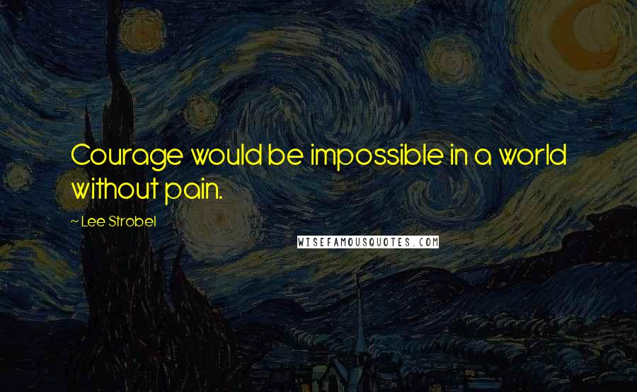 Lee Strobel Quotes: Courage would be impossible in a world without pain.