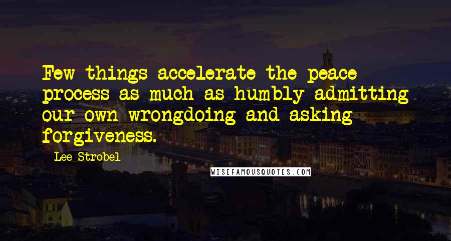 Lee Strobel Quotes: Few things accelerate the peace process as much as humbly admitting our own wrongdoing and asking forgiveness.