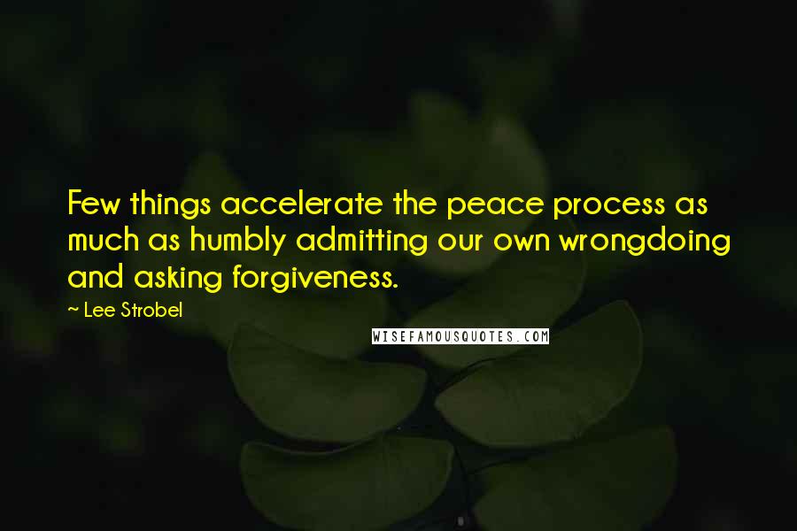 Lee Strobel Quotes: Few things accelerate the peace process as much as humbly admitting our own wrongdoing and asking forgiveness.