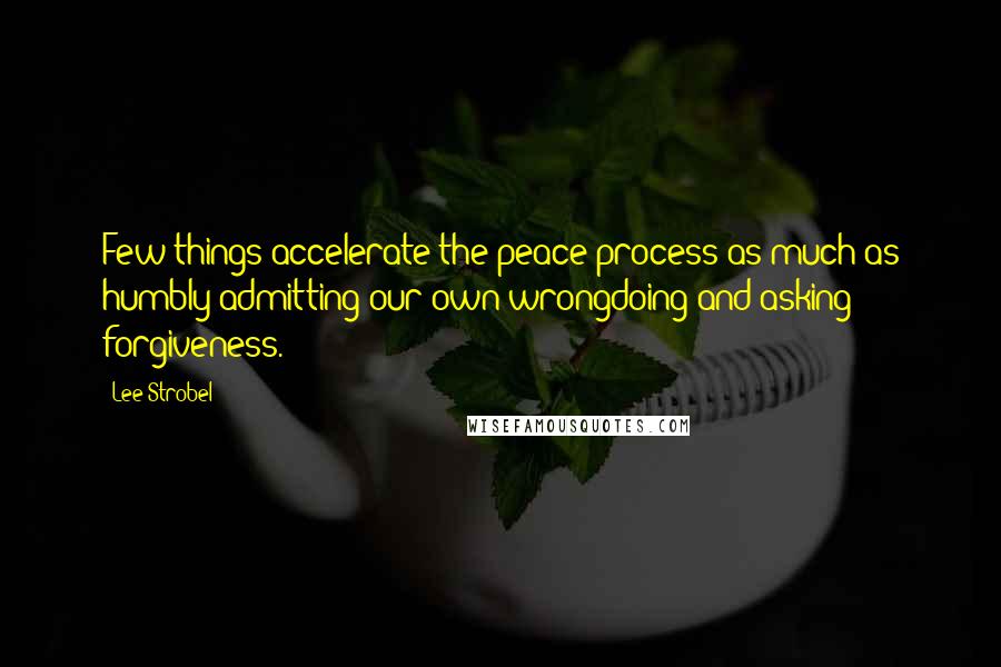 Lee Strobel Quotes: Few things accelerate the peace process as much as humbly admitting our own wrongdoing and asking forgiveness.