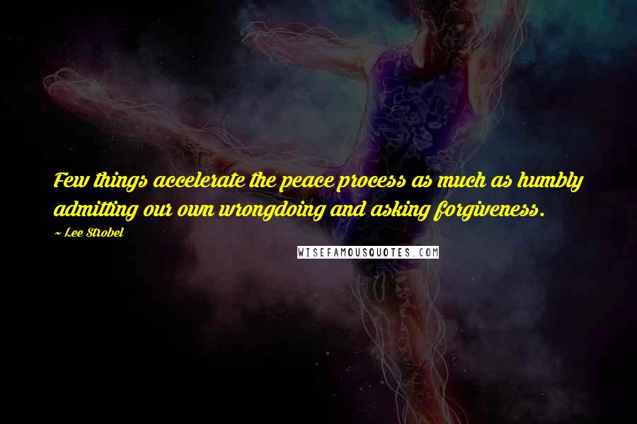 Lee Strobel Quotes: Few things accelerate the peace process as much as humbly admitting our own wrongdoing and asking forgiveness.