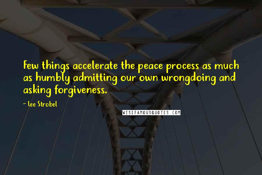 Lee Strobel Quotes: Few things accelerate the peace process as much as humbly admitting our own wrongdoing and asking forgiveness.