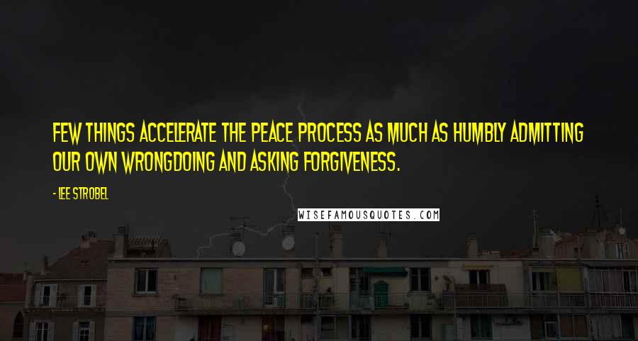 Lee Strobel Quotes: Few things accelerate the peace process as much as humbly admitting our own wrongdoing and asking forgiveness.