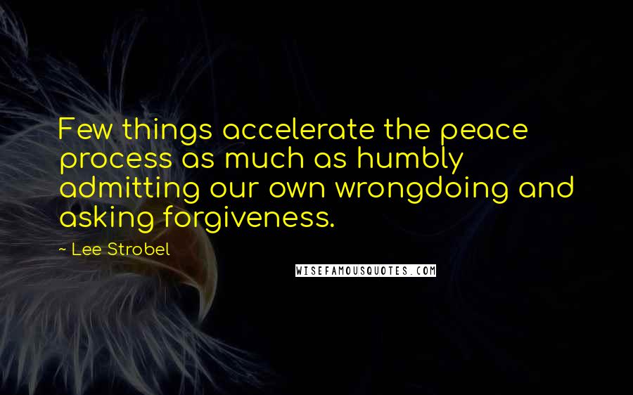 Lee Strobel Quotes: Few things accelerate the peace process as much as humbly admitting our own wrongdoing and asking forgiveness.