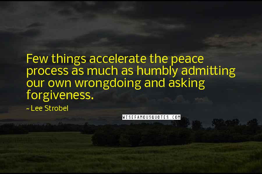 Lee Strobel Quotes: Few things accelerate the peace process as much as humbly admitting our own wrongdoing and asking forgiveness.
