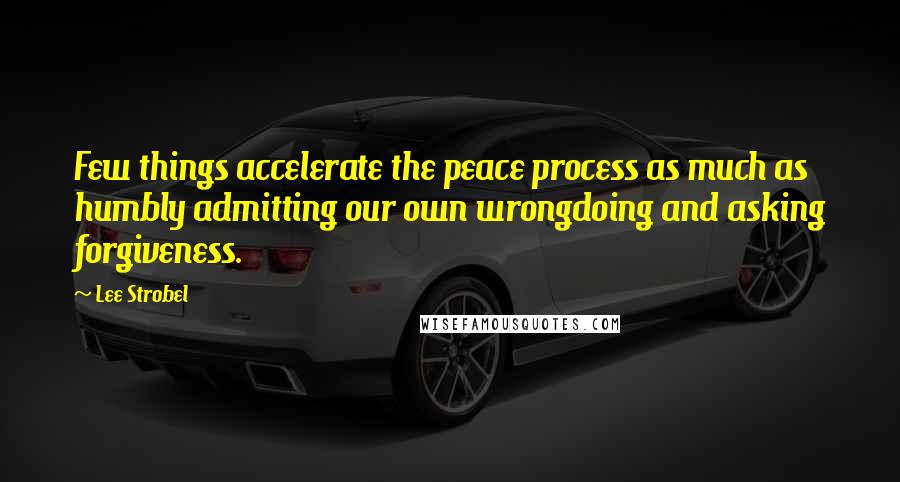 Lee Strobel Quotes: Few things accelerate the peace process as much as humbly admitting our own wrongdoing and asking forgiveness.