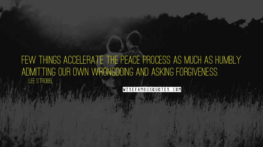 Lee Strobel Quotes: Few things accelerate the peace process as much as humbly admitting our own wrongdoing and asking forgiveness.