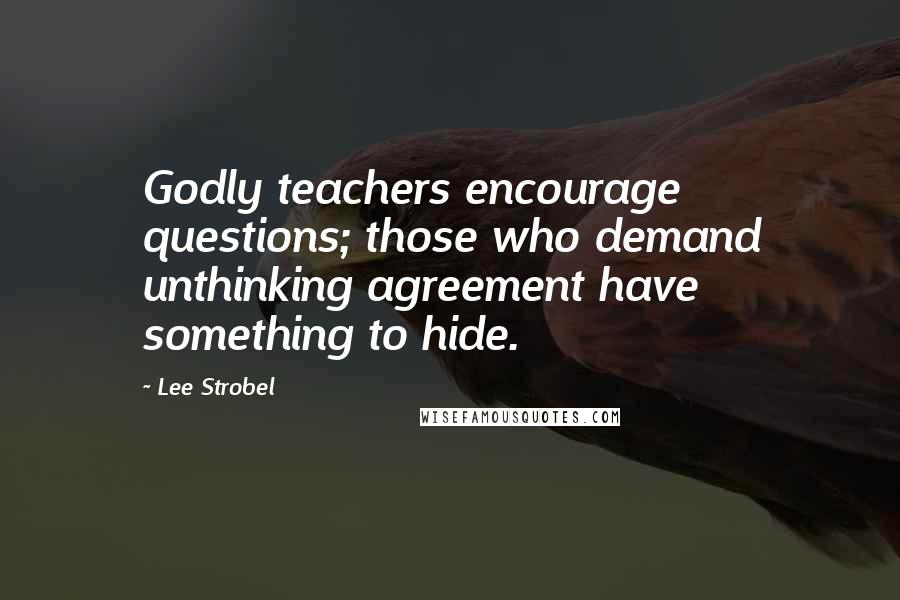 Lee Strobel Quotes: Godly teachers encourage questions; those who demand unthinking agreement have something to hide.