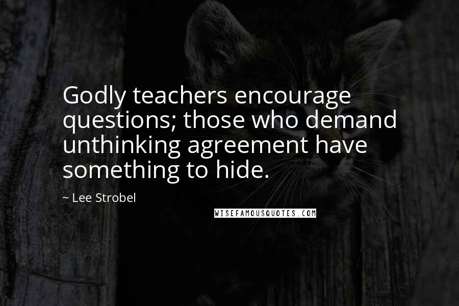 Lee Strobel Quotes: Godly teachers encourage questions; those who demand unthinking agreement have something to hide.