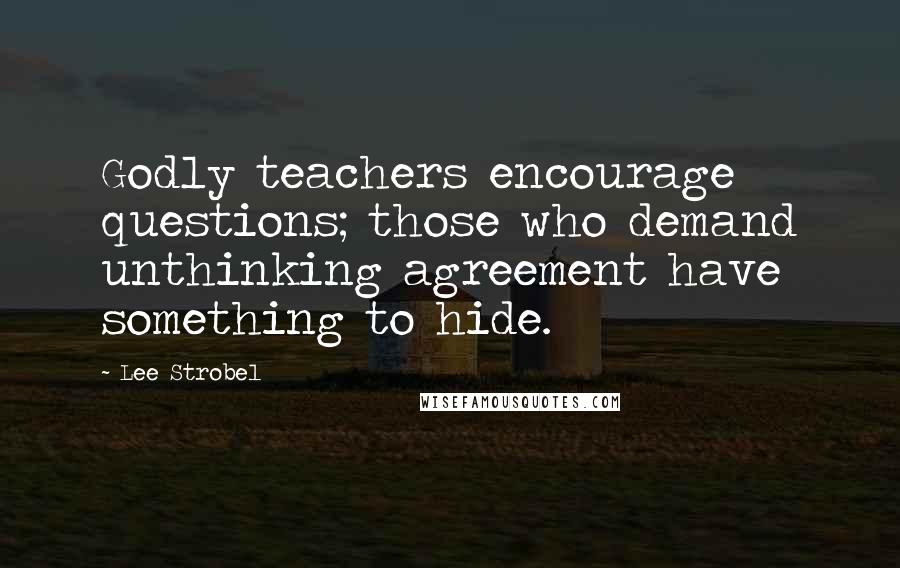 Lee Strobel Quotes: Godly teachers encourage questions; those who demand unthinking agreement have something to hide.