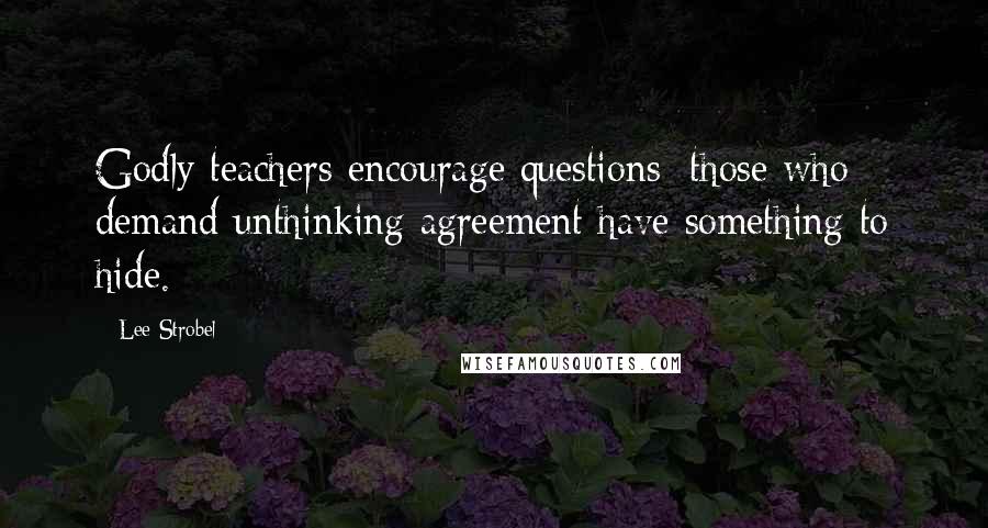 Lee Strobel Quotes: Godly teachers encourage questions; those who demand unthinking agreement have something to hide.