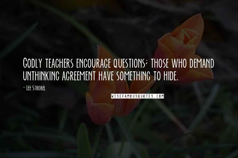 Lee Strobel Quotes: Godly teachers encourage questions; those who demand unthinking agreement have something to hide.