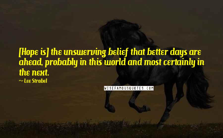 Lee Strobel Quotes: [Hope is] the unswerving belief that better days are ahead, probably in this world and most certainly in the next.