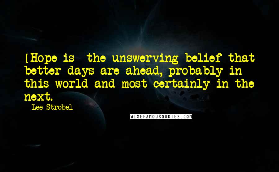 Lee Strobel Quotes: [Hope is] the unswerving belief that better days are ahead, probably in this world and most certainly in the next.