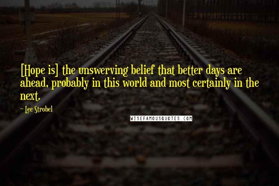 Lee Strobel Quotes: [Hope is] the unswerving belief that better days are ahead, probably in this world and most certainly in the next.